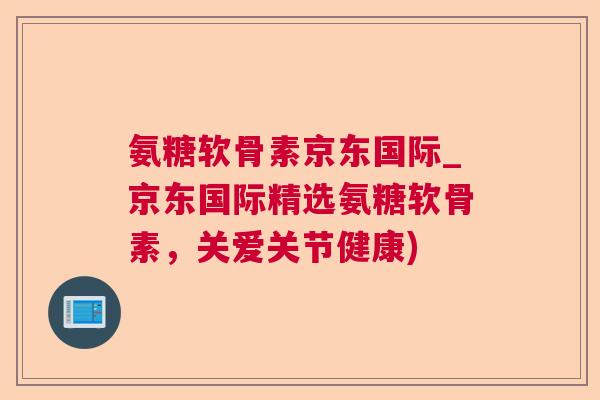 氨糖软骨素京东国际_京东国际精选氨糖软骨素,关爱关节健康) 氨糖软骨素京东国际_京东国际精选氨糖软骨素,关爱关节健康)