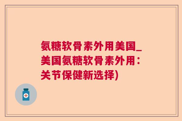 氨糖软骨素外用美国_美国氨糖软骨素外用:关节保健新选择)