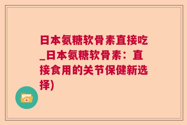 日本氨糖软骨素直接吃_日本氨糖软骨素:直接食用的关节保健新选择)