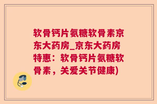 软骨钙片氨糖软骨素京东大药房_京东大药房特惠:软骨钙片氨糖软骨素,关爱关节健康) 软骨钙片氨糖软骨素京东大药房_京东大药房特惠:软骨钙片氨糖软骨素,关爱关节健康)