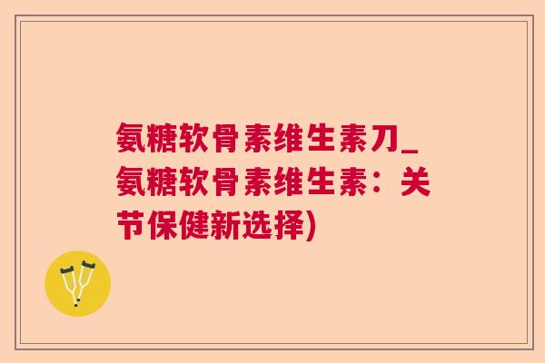 氨糖软骨素维生素刀_氨糖软骨素维生素:关节保健新选择) 氨糖软骨素维生素刀_氨糖软骨素维生素:关节保健新选择)