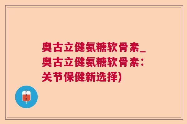 奥古立健氨糖软骨素_奥古立健氨糖软骨素:关节保健新选择)
