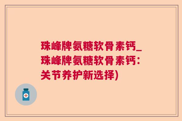 珠峰牌氨糖软骨素钙_珠峰牌氨糖软骨素钙:关节养护新选择)