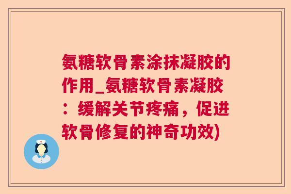 氨糖软骨素涂抹凝胶的作用_氨糖软骨素凝胶:缓解关节疼痛,促进软骨修复的神奇功效)