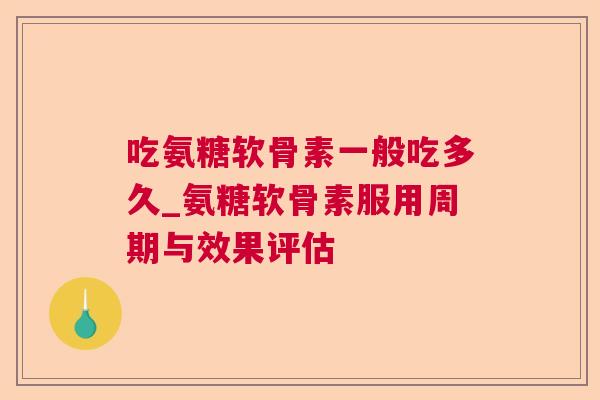 吃氨糖软骨素一般吃多久_氨糖软骨素服用周期与效果评估