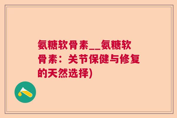 氨糖软骨素__氨糖软骨素：关节保健与修复的天然选择)