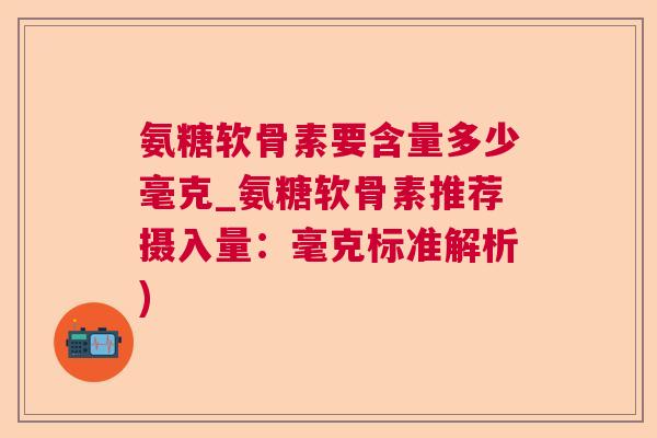 氨糖软骨素要含量多少毫克_氨糖软骨素推荐摄入量：毫克标准解析)