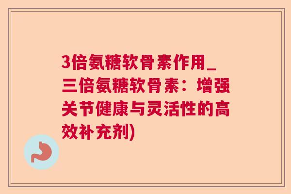 3倍氨糖软骨素作用_三倍氨糖软骨素：增强关节健康与灵活性的高效补充剂)