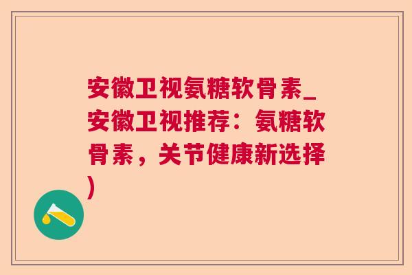 安徽卫视氨糖软骨素_安徽卫视推荐：氨糖软骨素，关节健康新选择)