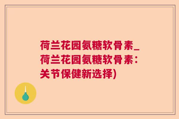 荷兰花园氨糖软骨素_荷兰花园氨糖软骨素:关节保健新选择) 荷兰花园氨糖软骨素_荷兰花园氨糖软骨素:关节保健新选择)