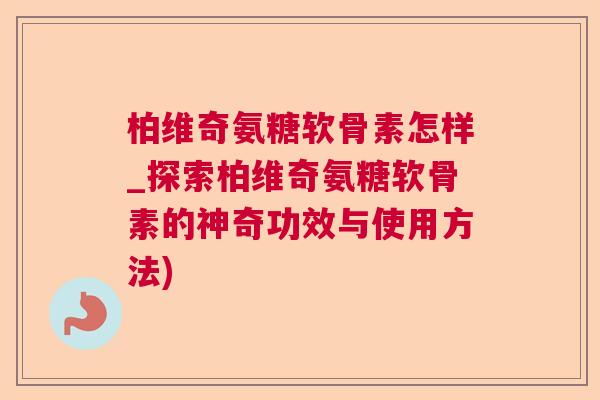 柏维奇氨糖软骨素怎样_探索柏维奇氨糖软骨素的神奇功效与使用方法)