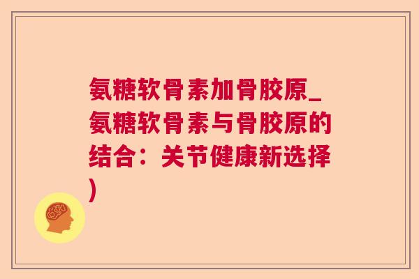 氨糖软骨素加骨胶原_氨糖软骨素与骨胶原的结合:关节健康新选择) 氨糖软骨素加骨胶原_氨糖软骨素与骨胶原的结合:关节健康新选择)