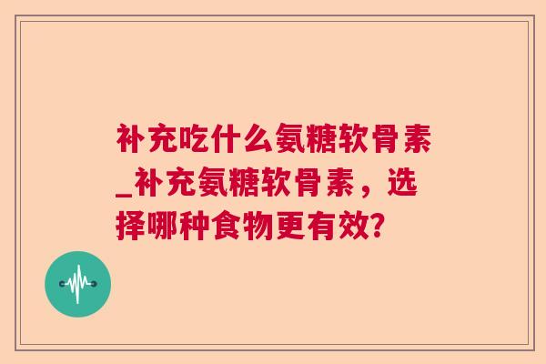 补充吃什么氨糖软骨素_补充氨糖软骨素,选择哪种食物更有效?