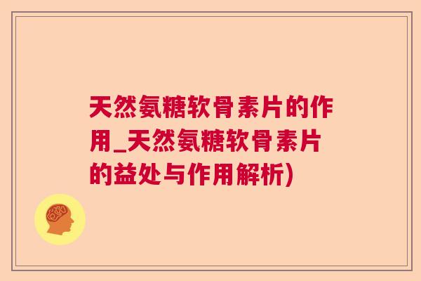 天然氨糖软骨素片的作用_天然氨糖软骨素片的益处与作用解析) 天然氨糖软骨素片的作用_天然氨糖软骨素片的益处与作用解析)