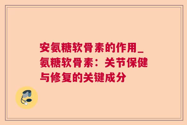 安氨糖软骨素的作用_氨糖软骨素:关节保健与修复的关键成分