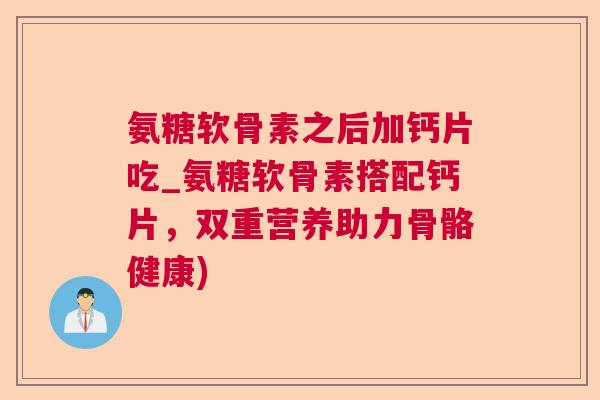 氨糖软骨素之后加钙片吃_氨糖软骨素搭配钙片,双重营养助力骨骼健康)