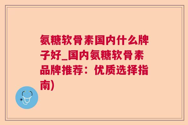 氨糖软骨素国内什么牌子好_国内氨糖软骨素品牌推荐:优质选择指南)