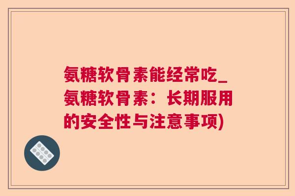 氨糖软骨素能经常吃_氨糖软骨素:长期服用的安全性与注意事项)