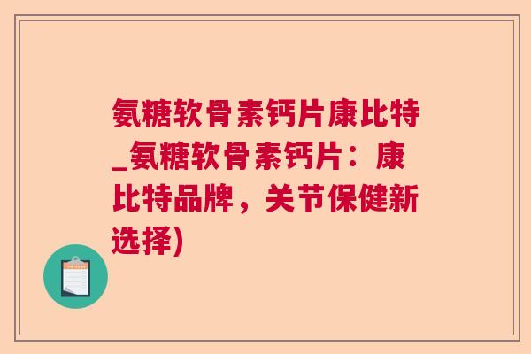 氨糖软骨素钙片康比特_氨糖软骨素钙片:康比特品牌,关节保健新选择)