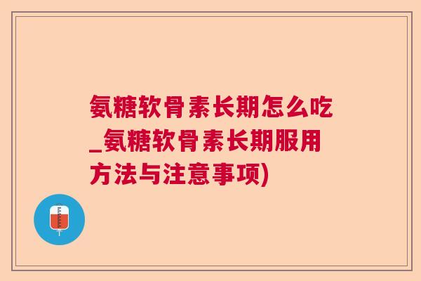 氨糖软骨素长期怎么吃_氨糖软骨素长期服用方法与注意事项) 氨糖软骨素长期怎么吃_氨糖软骨素长期服用方法与注意事项)