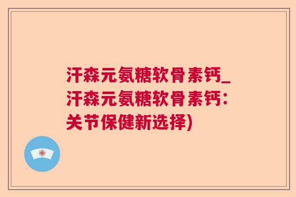汗森元氨糖软骨素钙_汗森元氨糖软骨素钙:关节保健新选择) 汗森元氨糖软骨素钙_汗森元氨糖软骨素钙:关节保健新选择)
