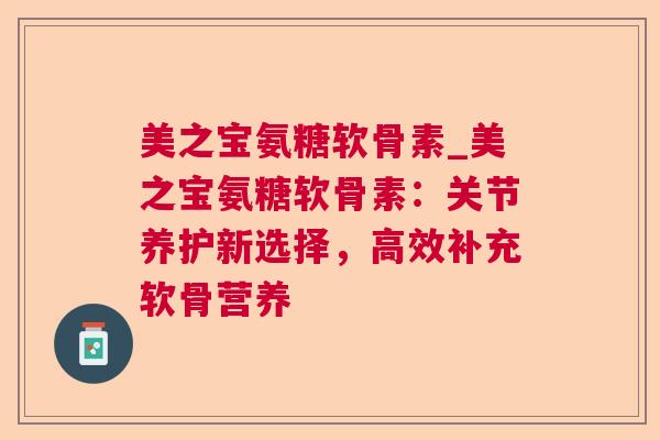 美之宝氨糖软骨素_美之宝氨糖软骨素：关节养护新选择，高效补充软骨营养