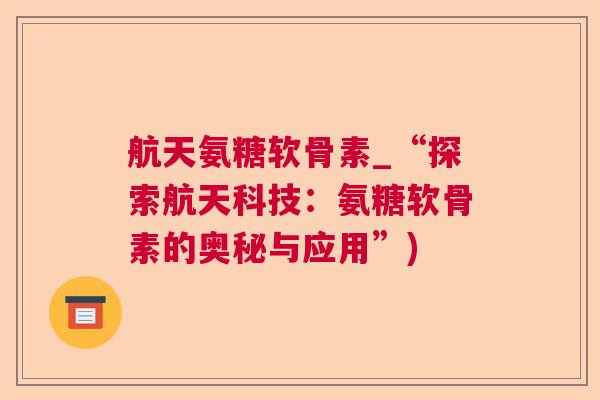 航天氨糖软骨素_“探索航天科技:氨糖软骨素的奥秘与应用”) 航天氨糖软骨素_“探索航天科技:氨糖软骨素的奥秘与应用”)