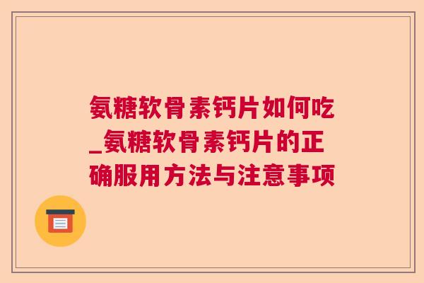 氨糖软骨素钙片如何吃_氨糖软骨素钙片的正确服用方法与注意事项