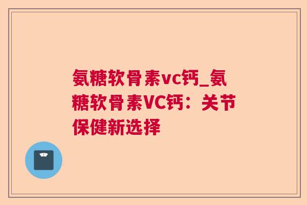 氨糖软骨素vc钙_氨糖软骨素VC钙：关节保健新选择