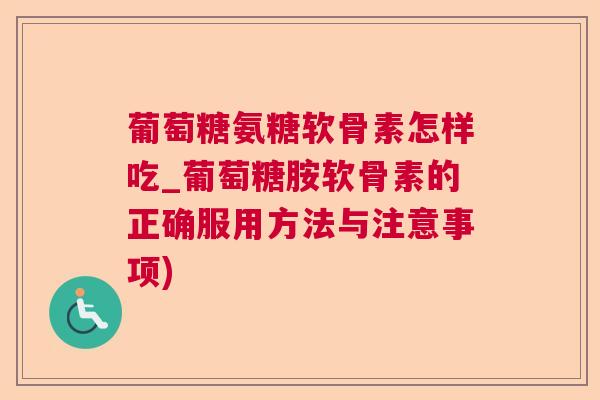 葡萄糖氨糖软骨素怎样吃_葡萄糖胺软骨素的正确服用方法与注意事项)