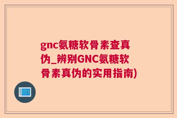 gnc氨糖软骨素查真伪_辨别GNC氨糖软骨素真伪的实用指南) gnc氨糖软骨素查真伪_辨别GNC氨糖软骨素真伪的实用指南)