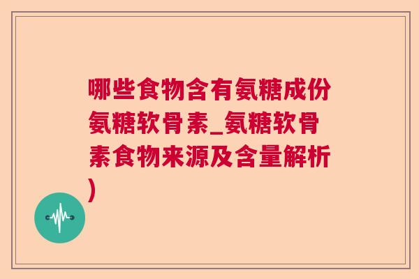 哪些食物含有氨糖成份氨糖软骨素_氨糖软骨素食物来源及含量解析)