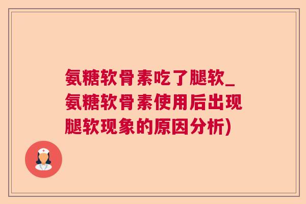 氨糖软骨素吃了腿软_氨糖软骨素使用后出现腿软现象的原因分析)