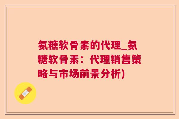 氨糖软骨素的代理_氨糖软骨素:代理销售策略与市场前景分析)