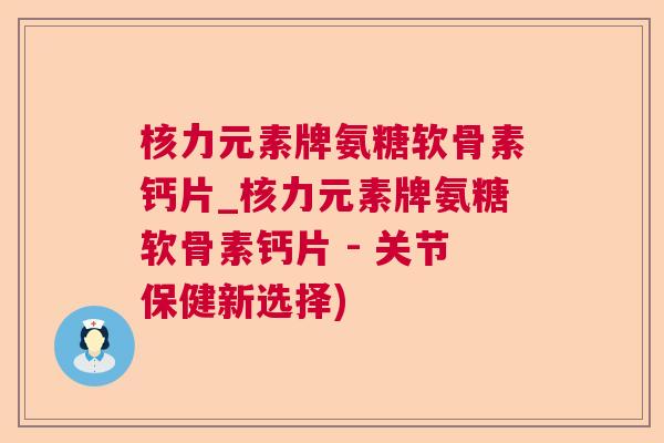 核力元素牌氨糖软骨素钙片_核力元素牌氨糖软骨素钙片 - 关节保健新选择)