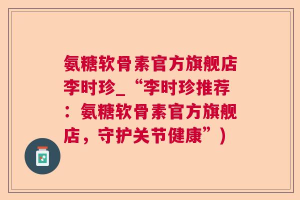 氨糖软骨素官方旗舰店李时珍_“李时珍推荐:氨糖软骨素官方旗舰店,守护关节健康”)