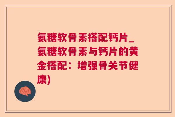 氨糖软骨素搭配钙片_氨糖软骨素与钙片的黄金搭配:增强骨关节健康)