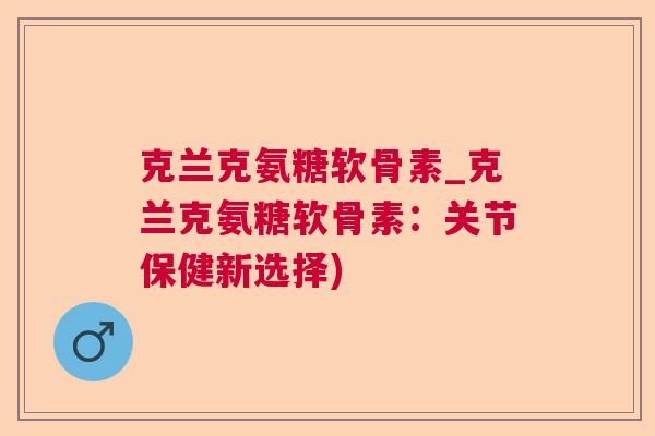 克兰克氨糖软骨素_克兰克氨糖软骨素:关节保健新选择) 克兰克氨糖软骨素_克兰克氨糖软骨素:关节保健新选择)