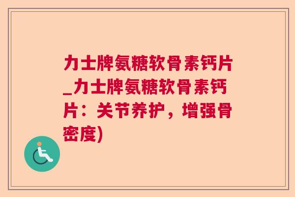 力士牌氨糖软骨素钙片_力士牌氨糖软骨素钙片:关节养护,增强骨密度)