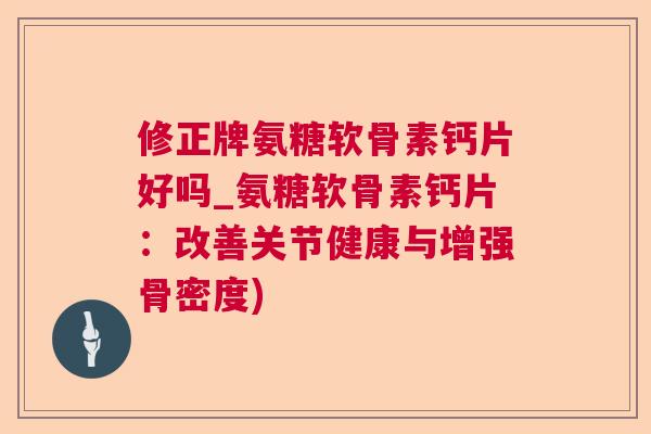修正牌氨糖软骨素钙片好吗_氨糖软骨素钙片:改善关节健康与增强骨密度)