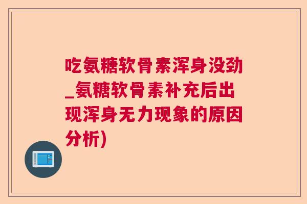 吃氨糖软骨素浑身没劲_氨糖软骨素补充后出现浑身无力现象的原因分析)