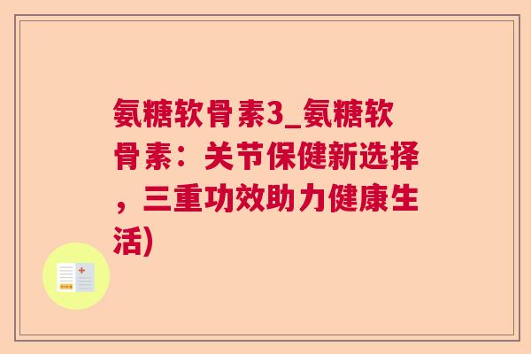 氨糖软骨素3_氨糖软骨素:关节保健新选择,三重功效助力健康生活)