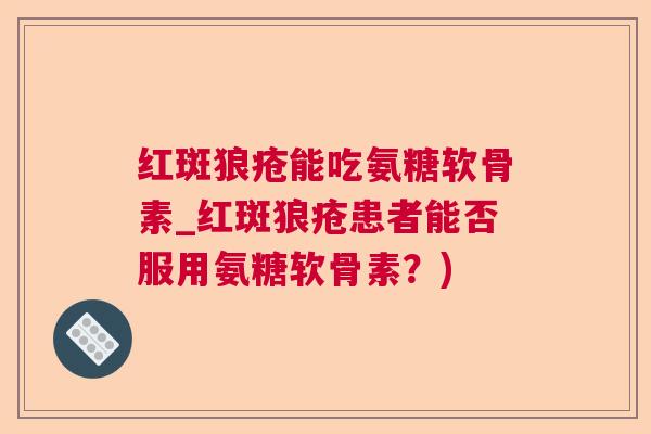 红斑狼疮能吃氨糖软骨素_红斑狼疮患者能否服用氨糖软骨素？)