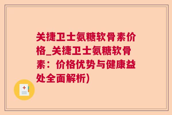 关捷卫士氨糖软骨素价格_关捷卫士氨糖软骨素:价格优势与健康益处全面解析)