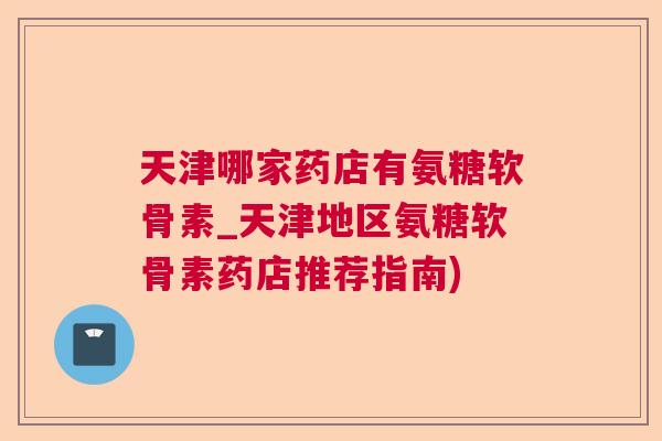 天津哪家药店有氨糖软骨素_天津地区氨糖软骨素药店推荐指南)