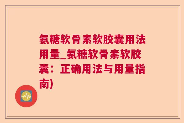 氨糖软骨素软胶囊用法用量_氨糖软骨素软胶囊：正确用法与用量指南)