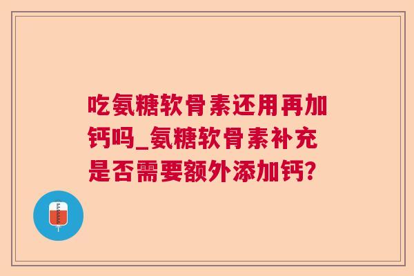 吃氨糖软骨素还用再加钙吗_氨糖软骨素补充是否需要额外添加钙?