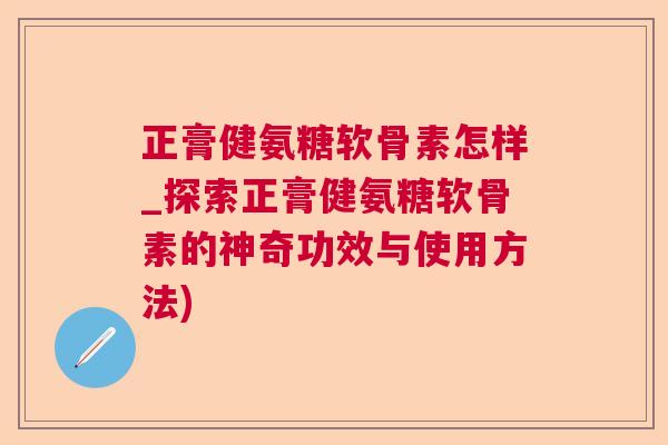 正膏健氨糖软骨素怎样_探索正膏健氨糖软骨素的神奇功效与使用方法)
