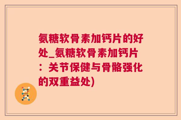 氨糖软骨素加钙片的好处_氨糖软骨素加钙片:关节保健与骨骼强化的双重益处) 氨糖软骨素加钙片的好处_氨糖软骨素加钙片:关节保健与骨骼强化的双重益处)