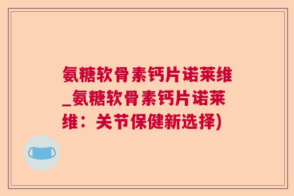 氨糖软骨素钙片诺莱维_氨糖软骨素钙片诺莱维:关节保健新选择)